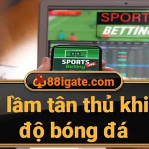 Sai lầm của tân thủ khi cá độ bóng đá.